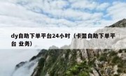 dy自助下单平台24小时（卡盟自助下单平台 业务）