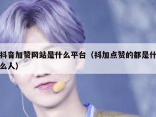 抖音加赞网站是什么平台（抖加点赞的都是什么人）