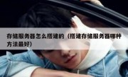 存储服务器怎么搭建的（搭建存储服务器哪种方法最好）