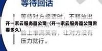 开一家云服务器公司（开一家云服务器公司需要多久）