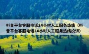 抖音平台客服电话24小时人工服务热线（抖音平台客服电话24小时人工服务热线投诉）