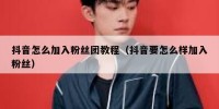 抖音怎么加入粉丝团教程（抖音要怎么样加入粉丝）