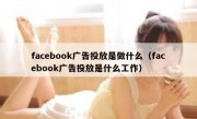 facebook广告投放是做什么（facebook广告投放是什么工作）
