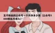 五千粉丝的公众号一个月挣多少钱（公众号5000粉丝月收入）