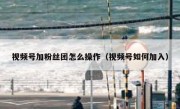 视频号加粉丝团怎么操作（视频号如何加入）
