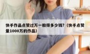 快手作品点赞过万一般得多少钱?（快手点赞量1000万的作品）