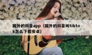 国外的抖音app（国外的抖音叫tiktok怎么下载安卓）