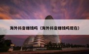 海外抖音赚钱吗（海外抖音赚钱吗现在）