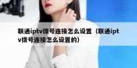 联通iptv拨号连接怎么设置（联通iptv拨号连接怎么设置的）
