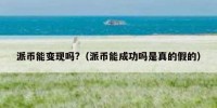 派币能变现吗?（派币能成功吗是真的假的）
