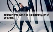 樱桃软件兑换码怎么用（谁有樱桃app的会员激活码）