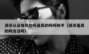 派币认证有风险吗是真的吗吗知乎（派币是真的吗合法吗）