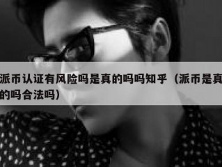 派币认证有风险吗是真的吗吗知乎（派币是真的吗合法吗）