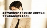 樱花密码锁报警后怎么解除绑定（樱花密码锁报警后怎么解除绑定手机号）