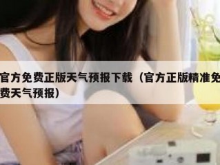 官方免费正版天气预报下载（官方正版精准免费天气预报）