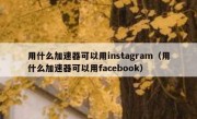 用什么加速器可以用instagram（用什么加速器可以用facebook）