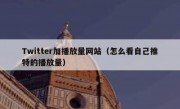 Twitter加播放量网站（怎么看自己推特的播放量）