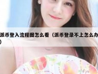 派币登入流程图怎么看（派币登录不上怎么办）