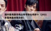 国内服务器市场占有率排名榜前十（2021年服务器市场分析）