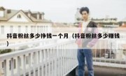 抖音粉丝多少挣钱一个月（抖音粉丝多少赚钱）