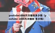 youtube1000万次播放多少钱（youtube 1000万次播放 多少钱）