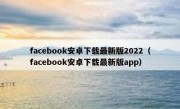 facebook安卓下载最新版2022（facebook安卓下载最新版app）