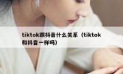 tiktok跟抖音什么关系（tiktok和抖音一样吗）