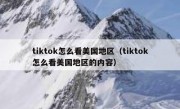 tiktok怎么看美国地区（tiktok怎么看美国地区的内容）