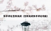 快手评论怎样关闭（怎样关闭快手评论功能）