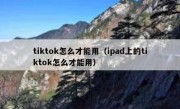 tiktok怎么才能用（ipad上的tiktok怎么才能用）