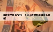 租虚拟主机多少钱一个月（虚拟机租用什么价格）