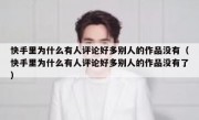 快手里为什么有人评论好多别人的作品没有（快手里为什么有人评论好多别人的作品没有了）