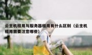 云主机租用与服务器租用有什么区别（云主机租用需要注意哪些）
