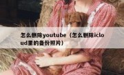 怎么删除youtube（怎么删除icloud里的备份照片）