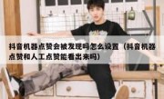 抖音机器点赞会被发现吗怎么设置（抖音机器点赞和人工点赞能看出来吗）