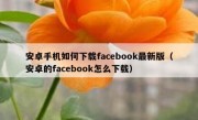 安卓手机如何下载facebook最新版（安卓的facebook怎么下载）