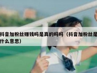 抖音加粉丝赚钱吗是真的吗吗（抖音加粉丝是什么意思）