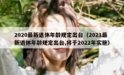 2020最新退休年龄规定出台（2021最新退休年龄规定出台,将于2022年实施）