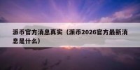 派币官方消息真实（派币2026官方最新消息是什么）