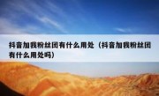 抖音加我粉丝团有什么用处（抖音加我粉丝团有什么用处吗）
