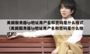 美国服务器ip地址用户名和密码是什么格式（美国服务器ip地址用户名和密码是什么格式的）