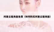 阿里云服务器免费（如何购买阿里云服务器）