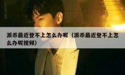 派币最近登不上怎么办呢（派币最近登不上怎么办呢视频）