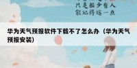 华为天气预报软件下载不了怎么办（华为天气预报安装）