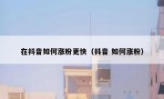 在抖音如何涨粉更快（抖音 如何涨粉）