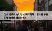怎么把手机的ip地址改到国外（怎么把手机的ip地址改到国外呢）