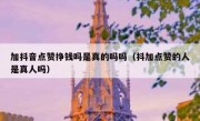 加抖音点赞挣钱吗是真的吗吗（抖加点赞的人是真人吗）