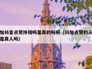加抖音点赞挣钱吗是真的吗吗（抖加点赞的人是真人吗）