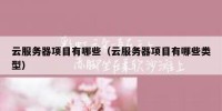 云服务器项目有哪些（云服务器项目有哪些类型）
