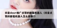 抖音dou+推广点赞的都是机器人（抖音点赞的都是机器人怎么回事?）